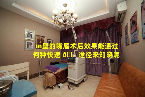 m型的嘴唇术后效果能通过何种快速 🐠 途径来知晓呢
